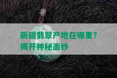 新疆翡翠产地在哪里？揭开神秘面纱