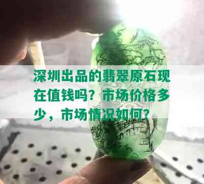 深圳出品的翡翠原石现在值钱吗？市场价格多少，市场情况如何？