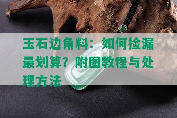 玉石边角料：如何捡漏最划算？附图教程与处理方法