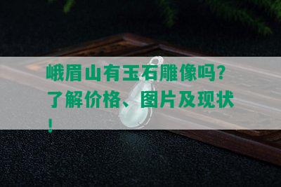 峨眉山有玉石雕像吗？了解价格、图片及现状！