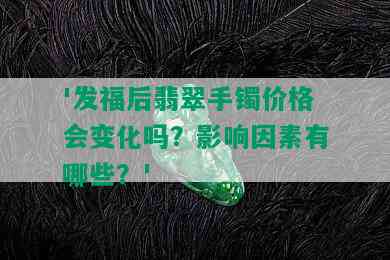 '发福后翡翠手镯价格会变化吗？影响因素有哪些？'