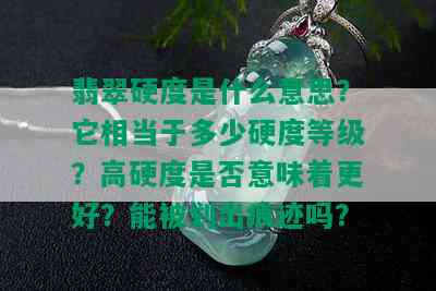 翡翠硬度是什么意思？它相当于多少硬度等级？高硬度是否意味着更好？能被划出痕迹吗？