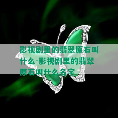 影视剧里的翡翠原石叫什么-影视剧里的翡翠原石叫什么名字