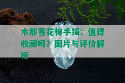 木那雪花棉手镯：值得收藏吗？图片与评价解析