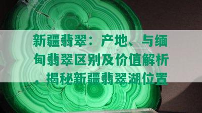 新疆翡翠：产地、与缅甸翡翠区别及价值解析，揭秘新疆翡翠湖位置