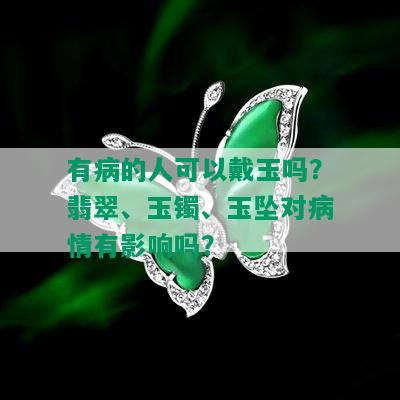 有病的人可以戴玉吗？翡翠、玉镯、玉坠对病情有影响吗？