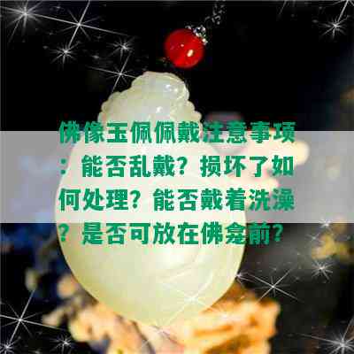 佛像玉佩佩戴注意事项：能否乱戴？损坏了如何处理？能否戴着洗澡？是否可放在佛龛前？