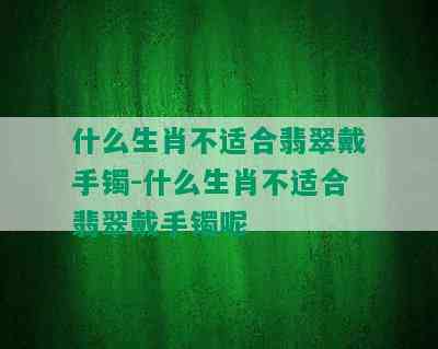 什么生肖不适合翡翠戴手镯-什么生肖不适合翡翠戴手镯呢