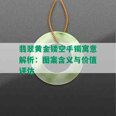 翡翠黄金镂空手镯寓意解析：图案含义与价值评估