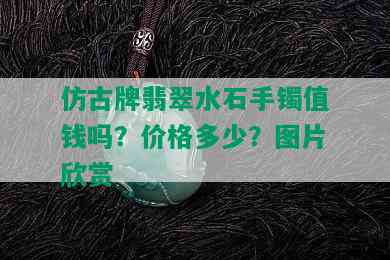 仿古牌翡翠水石手镯值钱吗？价格多少？图片欣赏