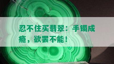 忍不住买翡翠：手镯成瘾，欲罢不能！