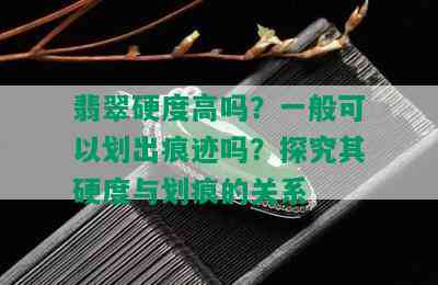 翡翠硬度高吗？一般可以划出痕迹吗？探究其硬度与划痕的关系