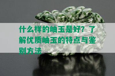 什么样的岫玉是好？了解优质岫玉的特点与鉴别方法