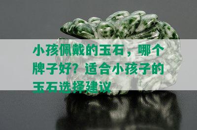 小孩佩戴的玉石，哪个牌子好？适合小孩子的玉石选择建议