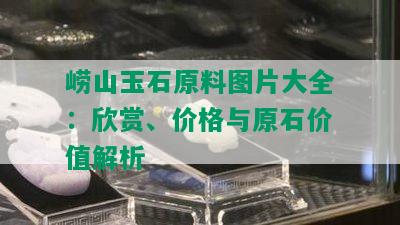 崂山玉石原料图片大全：欣赏、价格与原石价值解析