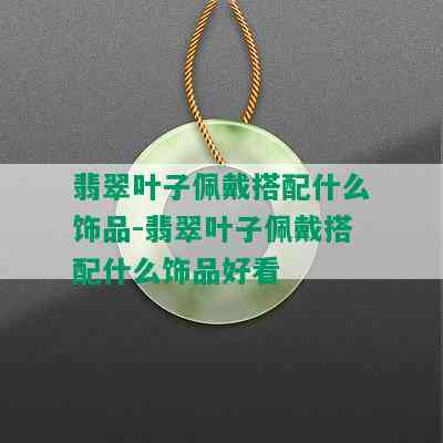 翡翠叶子佩戴搭配什么饰品-翡翠叶子佩戴搭配什么饰品好看