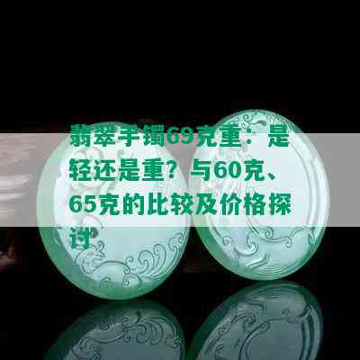 翡翠手镯69克重：是轻还是重？与60克、65克的比较及价格探讨