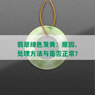 翡翠绿色发黄：原因、处理方法与是否正常？