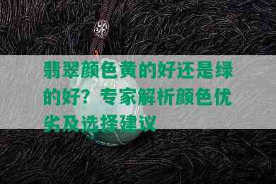 翡翠颜色黄的好还是绿的好？专家解析颜色优劣及选择建议