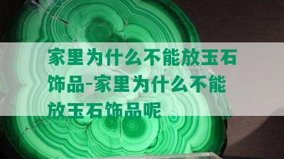 家里为什么不能放玉石饰品-家里为什么不能放玉石饰品呢