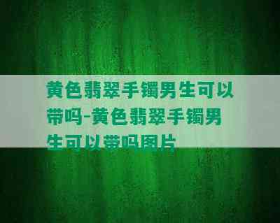 黄色翡翠手镯男生可以带吗-黄色翡翠手镯男生可以带吗图片