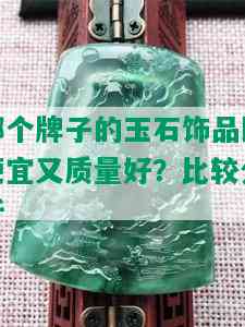 哪个牌子的玉石饰品既便宜又质量好？比较分析