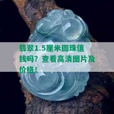 翡翠1.5厘米圆珠值钱吗？查看高清图片及价格！