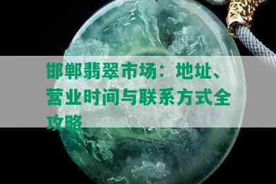 邯郸翡翠市场：地址、营业时间与联系方式全攻略