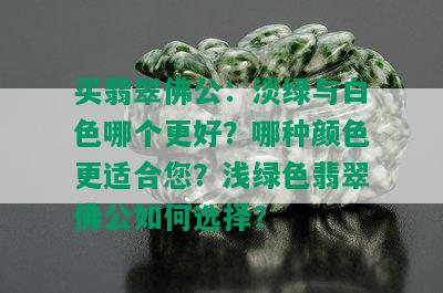 买翡翠佛公：淡绿与白色哪个更好？哪种颜色更适合您？浅绿色翡翠佛公如何选择？