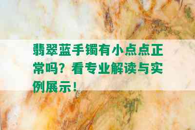 翡翠蓝手镯有小点点正常吗？看专业解读与实例展示！