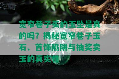 宽窄巷子买的玉坠是真的吗？揭秘宽窄巷子玉石、首饰陷阱与抽奖卖玉的真实性