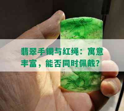 翡翠手镯与红绳：寓意丰富，能否同时佩戴？