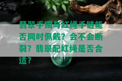 翡翠手镯与红绳手链能否同时佩戴？会不会断裂？翡翠配红绳是否合适？