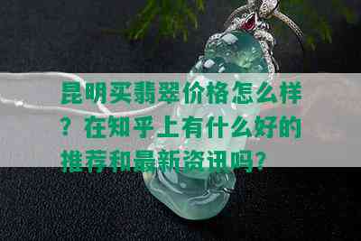 昆明买翡翠价格怎么样？在知乎上有什么好的推荐和最新资讯吗？