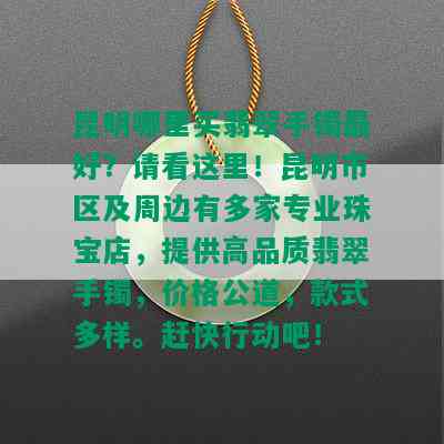 昆明哪里买翡翠手镯更好？请看这里！昆明市区及周边有多家专业珠宝店，提供高品质翡翠手镯，价格公道，款式多样。赶快行动吧！