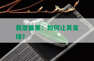 翡翠偏黑：如何让其变绿？