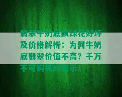 翡翠牛奶底飘绿花好坏及价格解析：为何牛奶底翡翠价值不高？千万不可购买的警示！