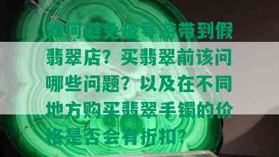 如何避免被导游带到假翡翠店？买翡翠前该问哪些问题？以及在不同地方购买翡翠手镯的价格是否会有折扣？