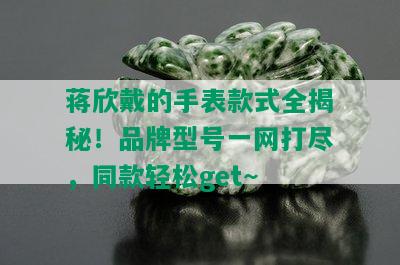 蒋欣戴的手表款式全揭秘！品牌型号一网打尽，同款轻松get~