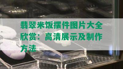 翡翠米饭摆件图片大全欣赏：高清展示及制作方法