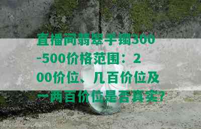 直播间翡翠手镯300-500价格范围：200价位、几百价位及一两百价位是否真实？