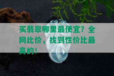 买翡翠哪里更便宜？全网比价，找到性价比更高的！