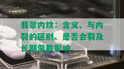 翡翠内纹：含义、与内裂的区别、是否会裂及长期佩戴影响