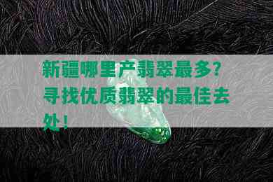 新疆哪里产翡翠最多？寻找优质翡翠的更佳去处！