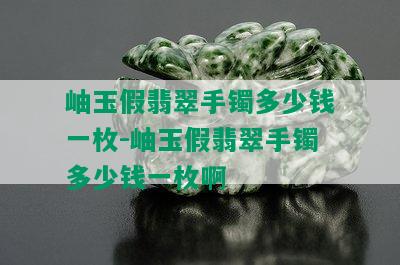 岫玉假翡翠手镯多少钱一枚-岫玉假翡翠手镯多少钱一枚啊