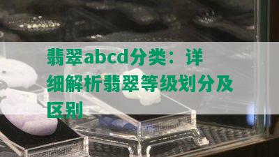 翡翠abcd分类：详细解析翡翠等级划分及区别