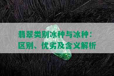 翡翠类别冰种与冰种：区别、优劣及含义解析