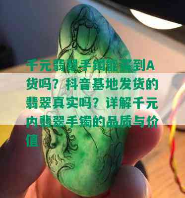 千元翡翠手镯能买到A货吗？抖音基地发货的翡翠真实吗？详解千元内翡翠手镯的品质与价值