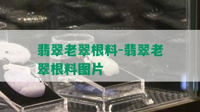 翡翠老翠根料-翡翠老翠根料图片