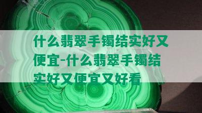 什么翡翠手镯结实好又便宜-什么翡翠手镯结实好又便宜又好看